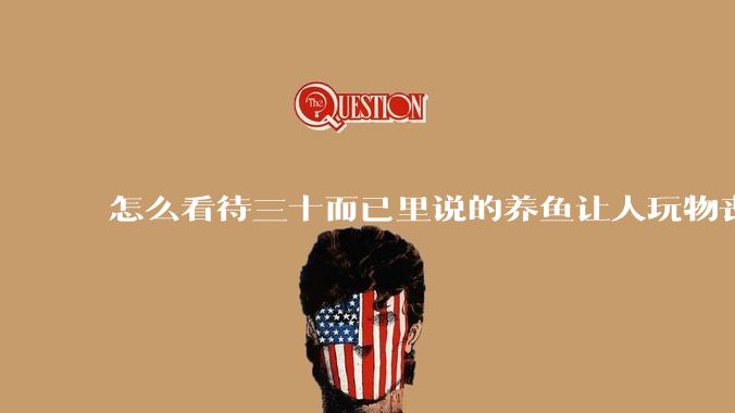 怎么看待三十而已里说的养鱼让人玩物丧志，养鱼是魔鬼，是黑洞，养鱼毁三代鱼缸毁一生的话?